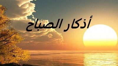 ربِّ أسألك خير ما في هذا اليوم.. تعرف على أذكار الصباح