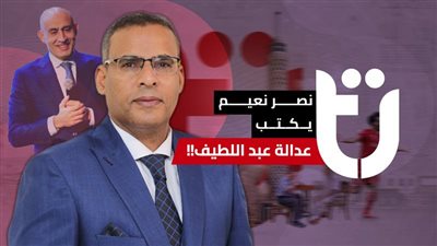 نصر نعيم يكتب: عدالة عبد اللطيف!!